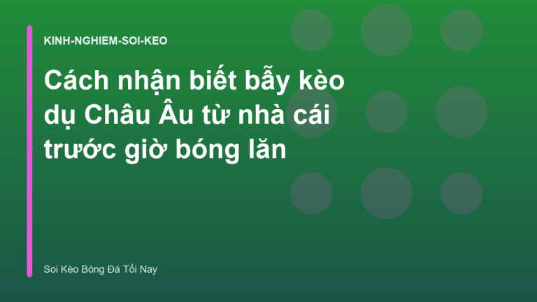 Cách nhận biết bẫy kèo dụ Châu Âu từ nhà cái trước giờ bóng lăn