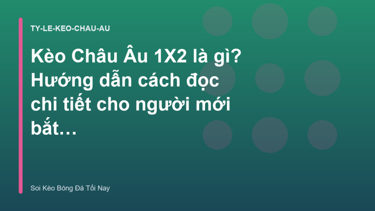 Kèo Châu Âu 1X2 là gì? Hướng dẫn cách đọc chi tiết cho người mới bắt đầu