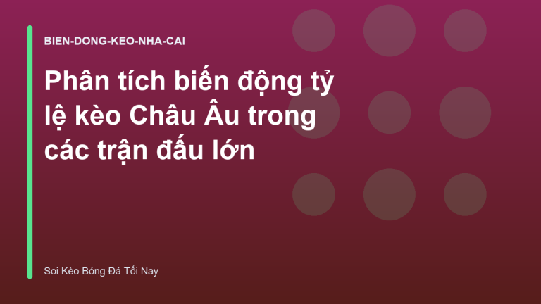 Phân tích biến động tỷ lệ kèo Châu Âu trong các trận đấu lớn